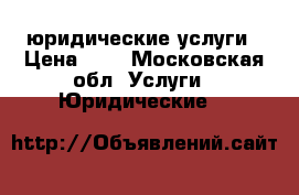 юридические услуги › Цена ­ 1 - Московская обл. Услуги » Юридические   